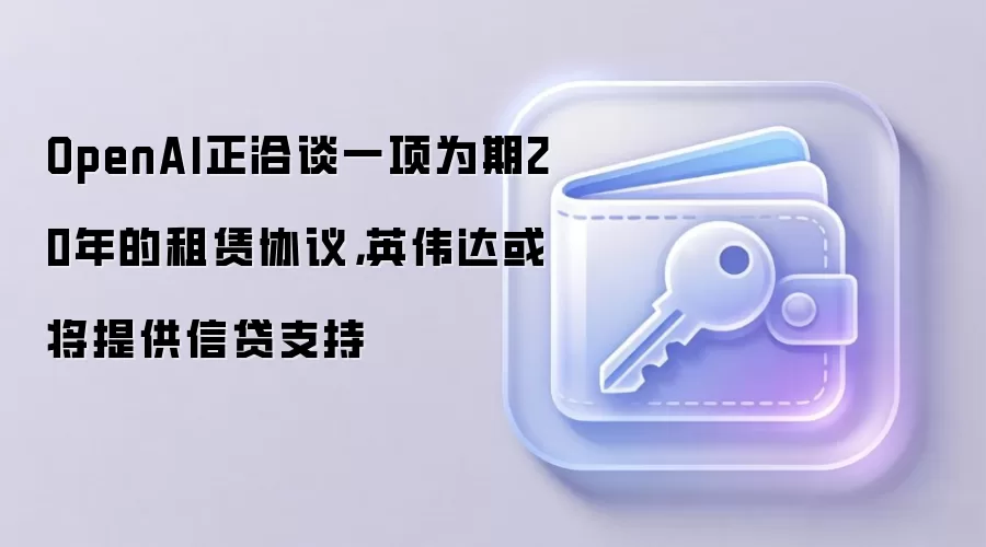 OpenAI正洽谈一项为期20年的租赁协议,英伟达或将提供信贷支持
