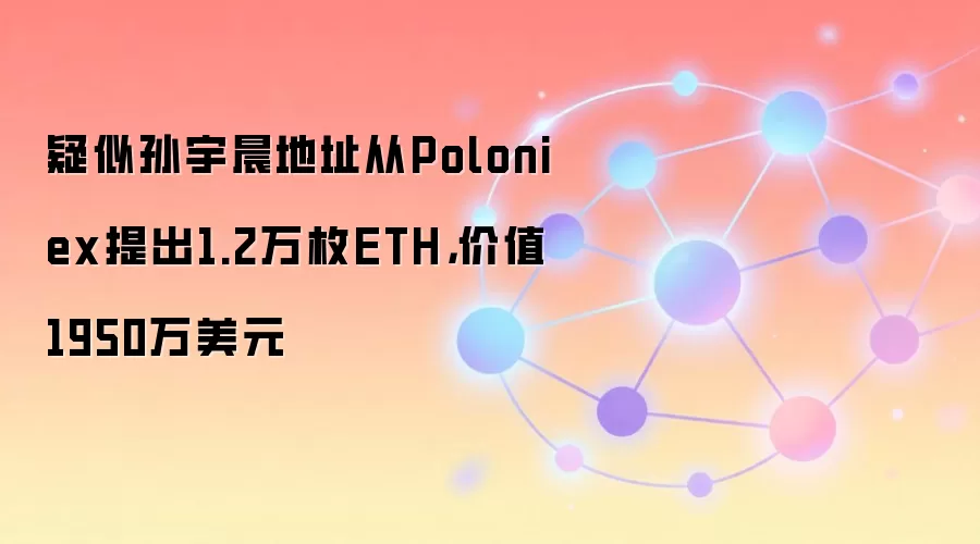 疑似孙宇晨地址从Poloniex提出1.2万枚ETH，价值1950万美元