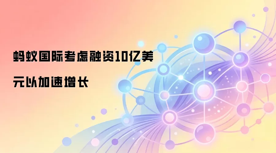 蚂蚁国际考虑融资10亿美元以加速增长