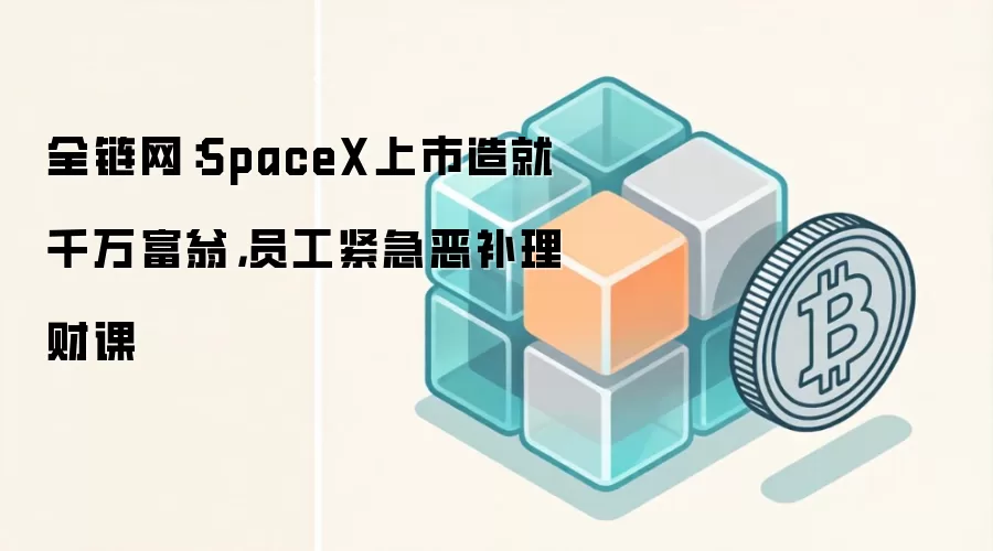 全链网：SpaceX上市造就千万富翁，员工紧急恶补理财课