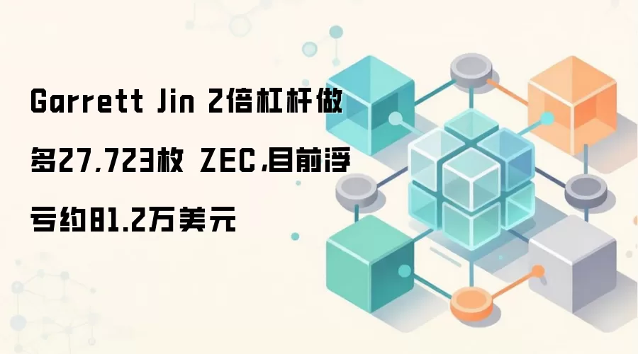 Garrett Jin 2倍杠杆做多27,723枚 ZEC，目前浮亏约81.2万美元