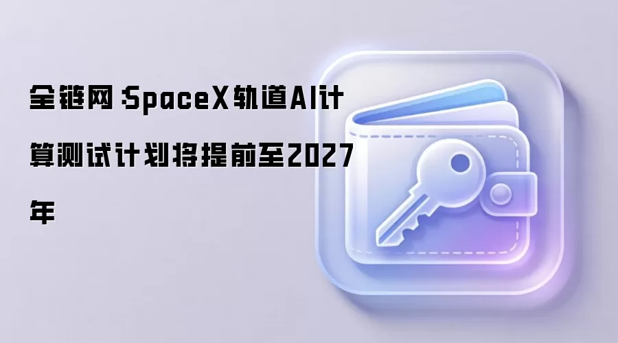 全链网：SpaceX轨道AI计算测试计划将提前至2027年