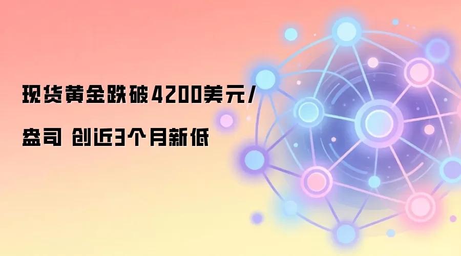现货黄金跌破4200美元/盎司 创近3个月新低