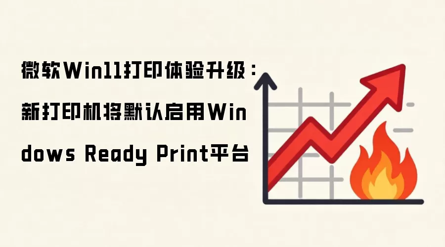 微软Win11打印体验升级:新打印机将默认启用Windows Ready Print平台