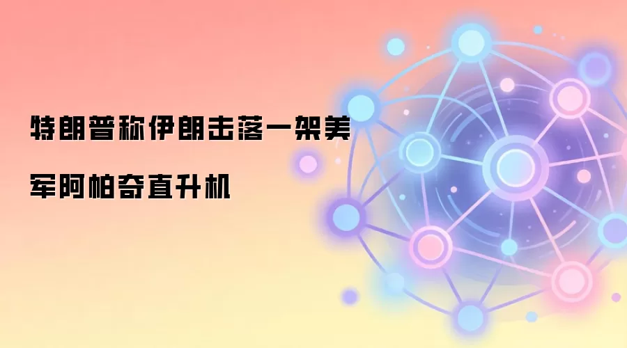 特朗普称伊朗击落一架美军阿帕奇直升机