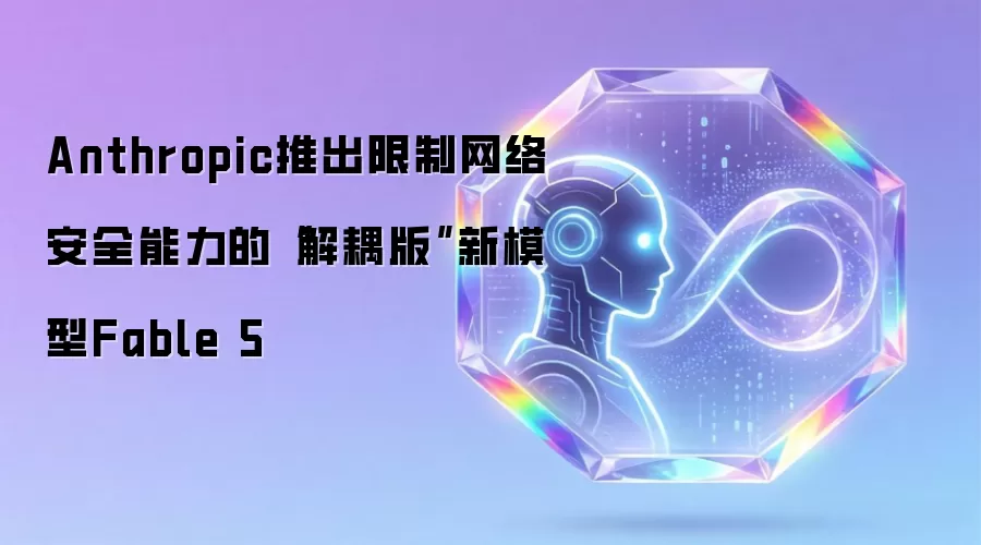 Anthropic推出限制网络安全能力的“解耦版”新模型Fable 5