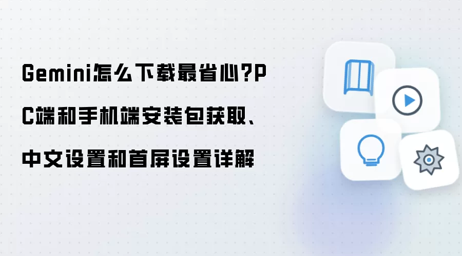 Gemini怎么下载最省心?PC端和手机端安装包获取、中文设置和首屏设置详解