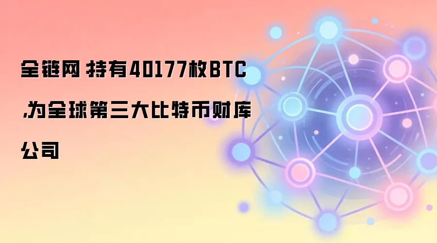 全链网：持有40177枚BTC，为全球第三大比特币财库公司