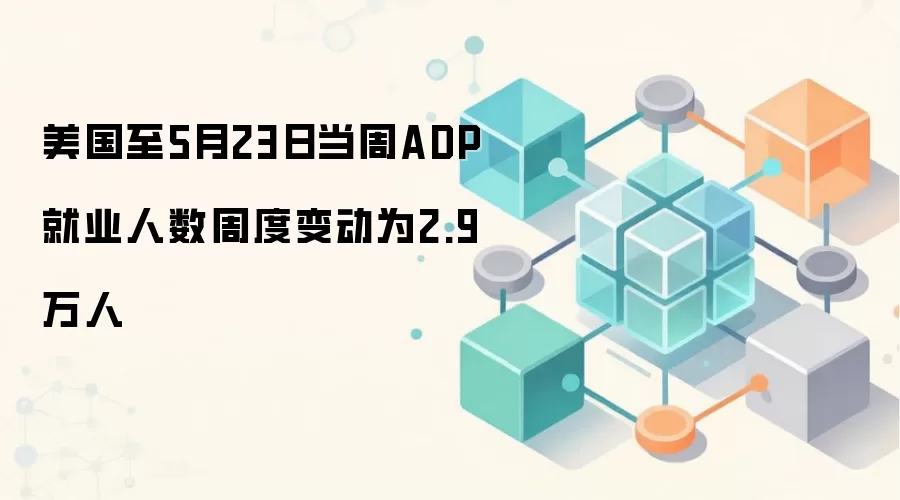 美国至5月23日当周ADP就业人数周度变动为2.9万人