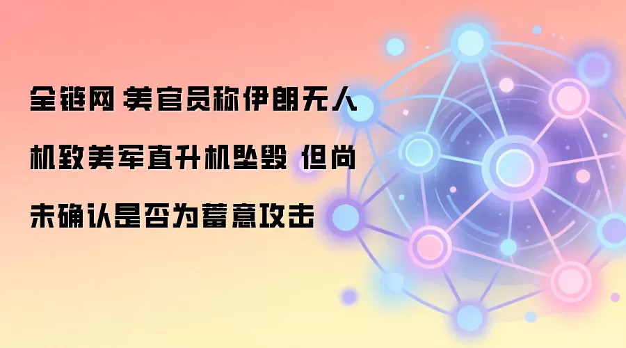 全链网：美官员称伊朗无人机致美军直升机坠毁 但尚未确认是否为蓄意攻击