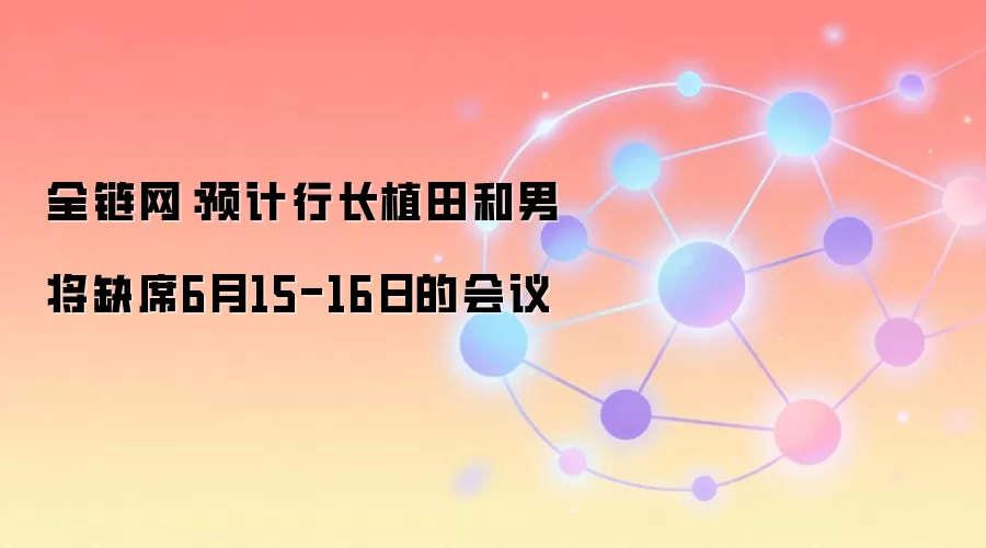 全链网：预计行长植田和男将缺席6月15-16日的会议