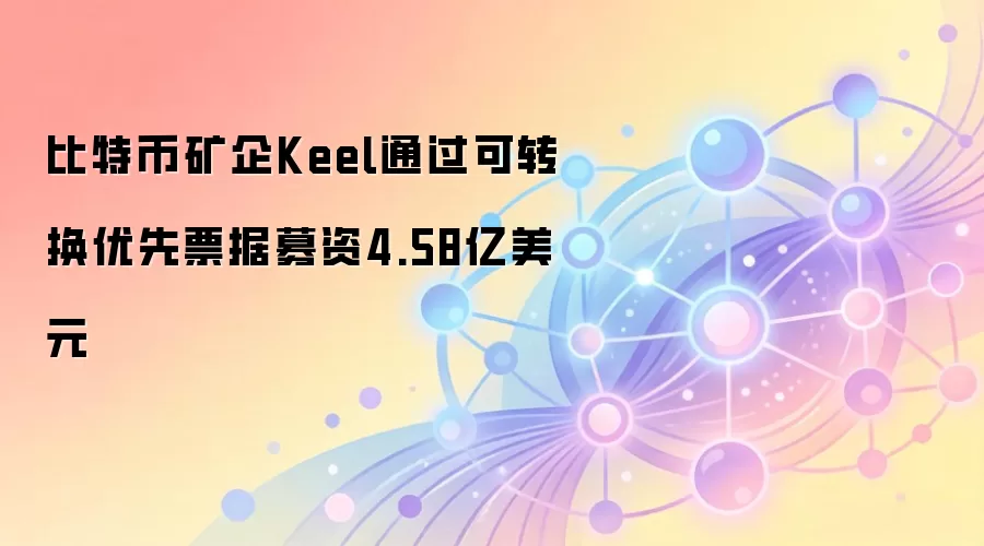 比特币矿企Keel通过可转换优先票据募资4.58亿美元