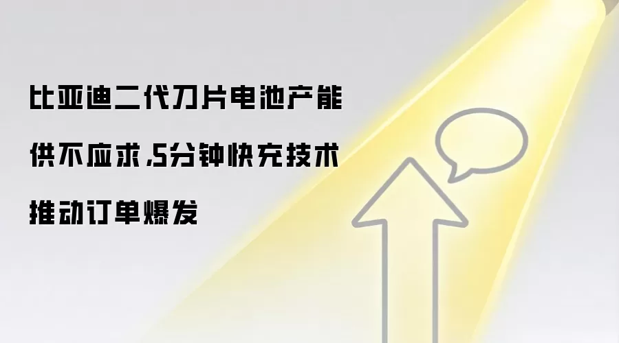 比亚迪二代刀片电池产能供不应求,5分钟快充技术推动订单爆发