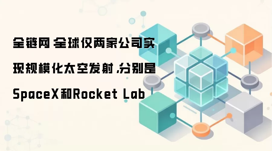 全链网：全球仅两家公司实现规模化太空发射，分别是SpaceX和Rocket Lab