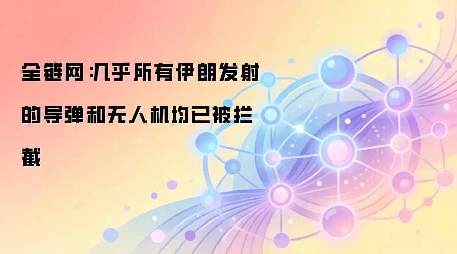 全链网:几乎所有伊朗发射的导弹和无人机均已被拦截