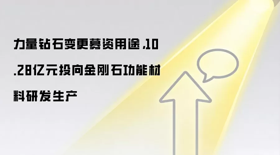 力量钻石变更募资用途，10.28亿元投向金刚石功能材料研发生产