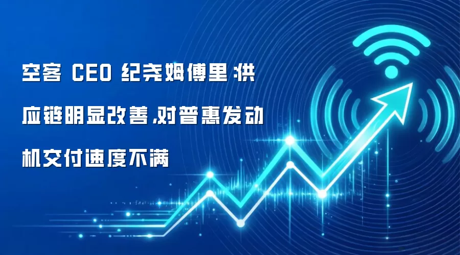 空客 CEO 纪尧姆傅里：供应链明显改善，对普惠发动机交付速度不满