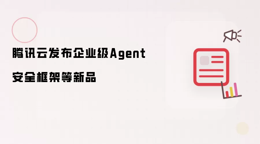 腾讯云发布企业级Agent安全框架等新品