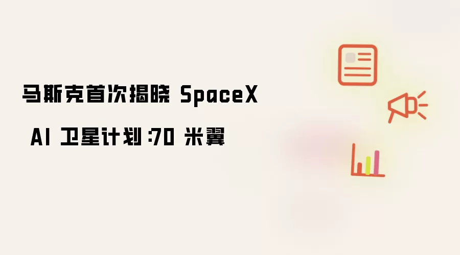 马斯克首次揭晓 SpaceX AI 卫星计划：70 米翼