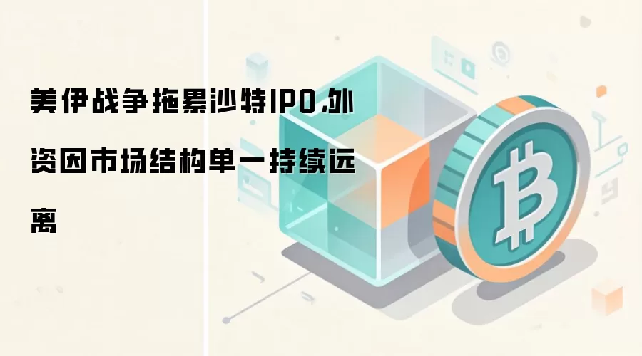 美伊战争拖累沙特IPO,外资因市场结构单一持续远离