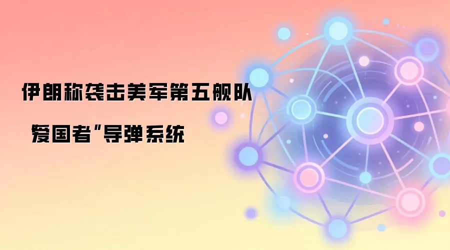 伊朗称袭击美军第五舰队“爱国者”导弹系统