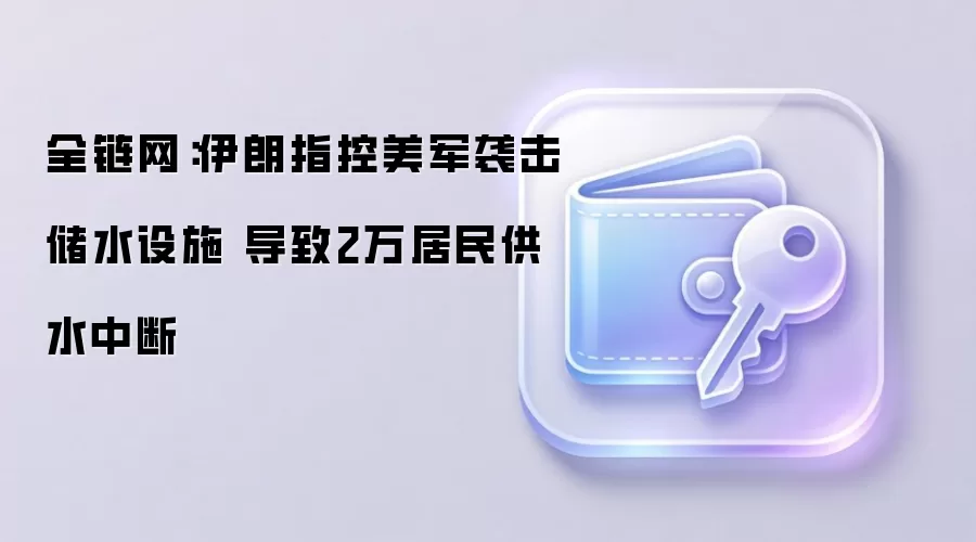 全链网：伊朗指控美军袭击储水设施 导致2万居民供水中断