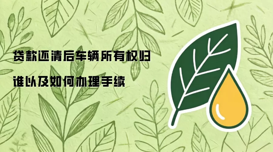 贷款还清后车辆所有权归谁以及如何办理手续