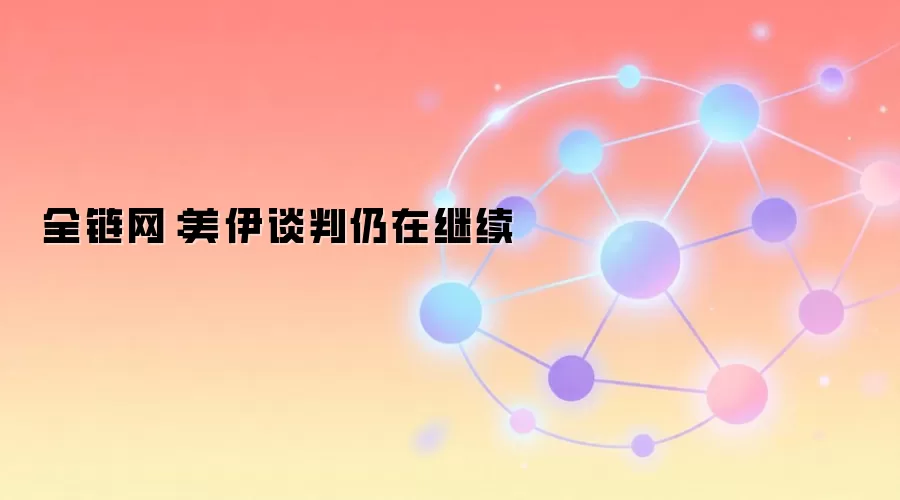 全链网：美伊谈判仍在继续