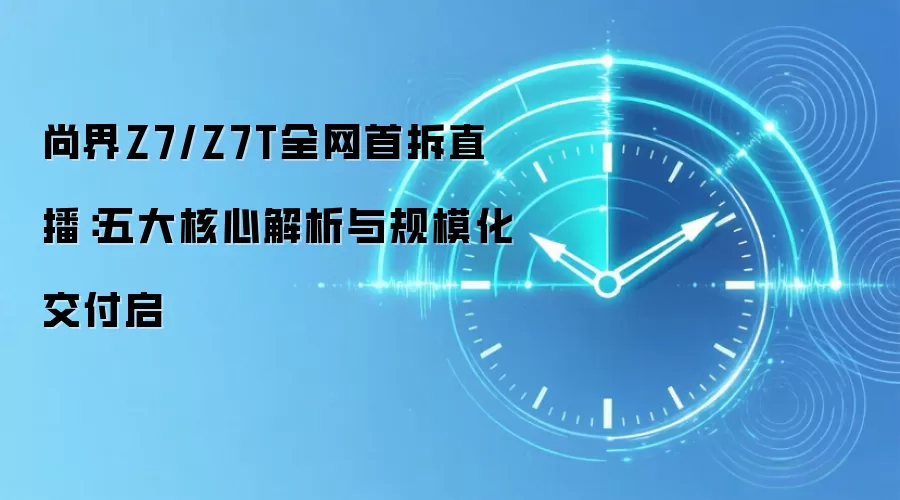 尚界Z7/Z7T全网首拆直播：五大核心解析与规模化交付启