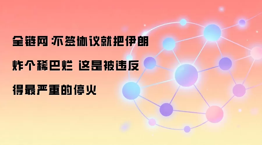 全链网：不签协议就把伊朗炸个稀巴烂 这是被违反得最严重的停火