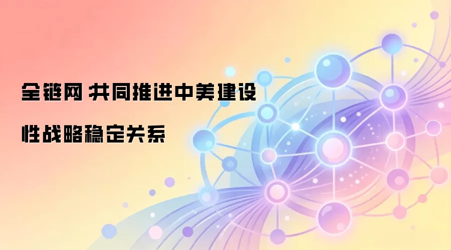 全链网：共同推进中美建设性战略稳定关系