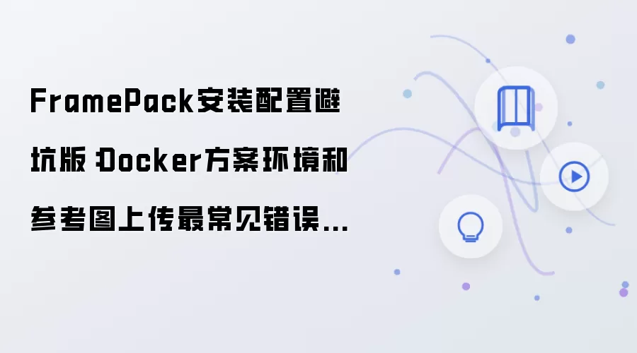 FramePack安装配置避坑版:Docker方案环境和参考图上传最常见错误汇总