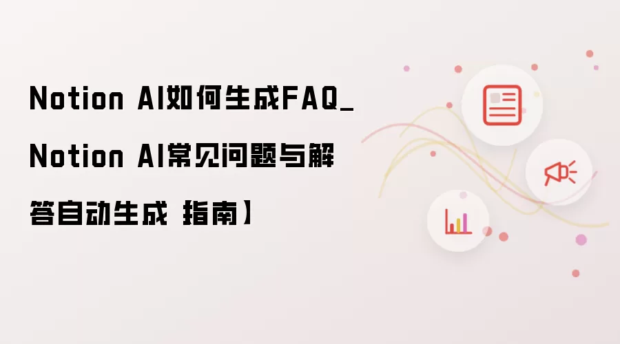 Notion AI如何生成FAQ_Notion AI常见问题与解答自动生成【指南】