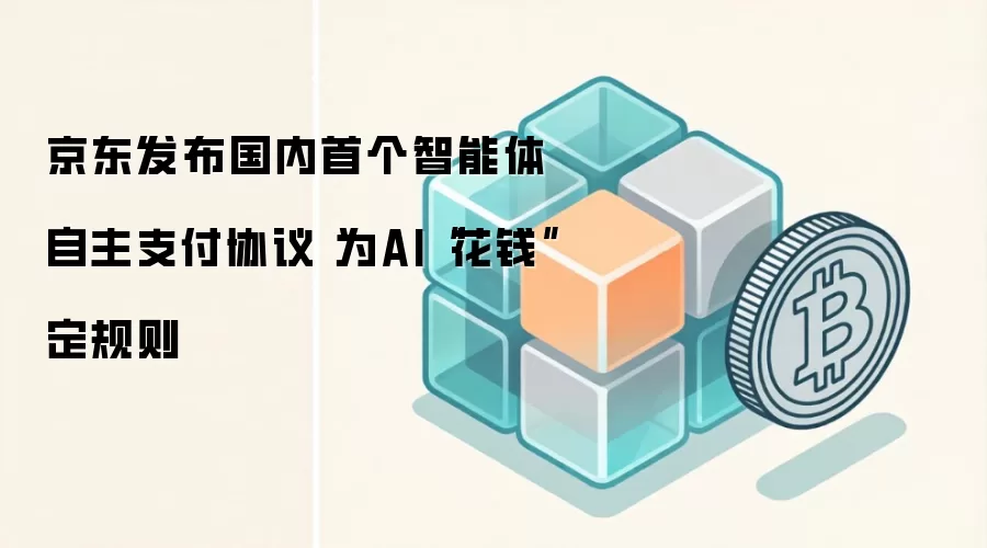 京东发布国内首个智能体自主支付协议 为AI“花钱”定规则