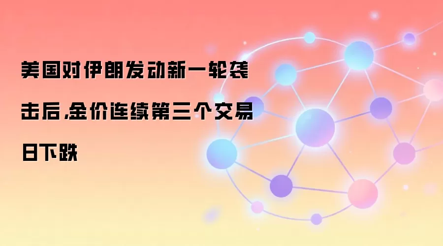 美国对伊朗发动新一轮袭击后，金价连续第三个交易日下跌
