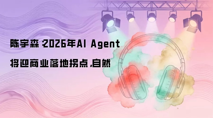 陈宇森:2026年AI Agent将迎商业落地拐点,自然