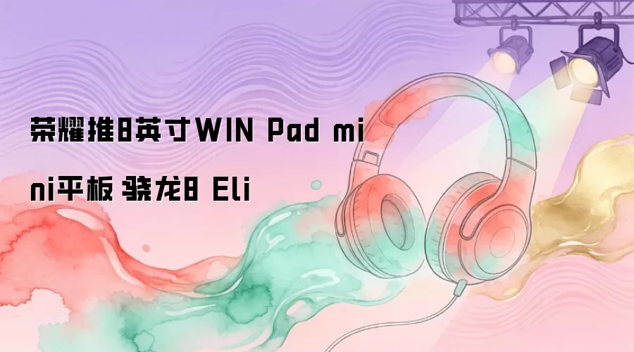 荣耀推8英寸WIN Pad mini平板：骁龙8 Eli