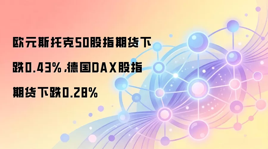 欧元斯托克50股指期货下跌0.43%，德国DAX股指期货下跌0.28%