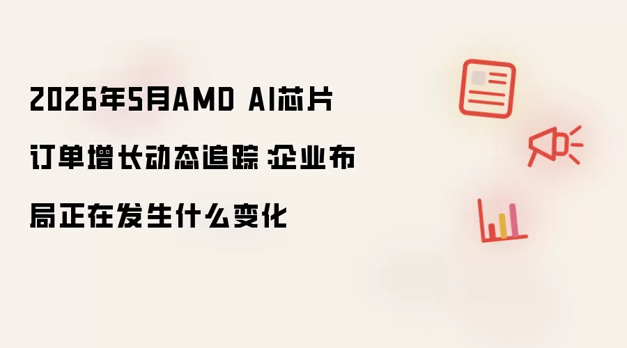 2026年5月AMD AI芯片订单增长动态追踪:企业布局正在发生什么变化