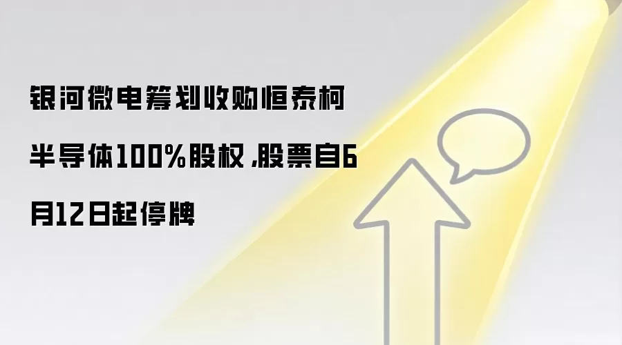 银河微电筹划收购恒泰柯半导体100%股权，股票自6月12日起停牌