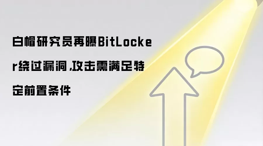 白帽研究员再曝BitLocker绕过漏洞，攻击需满足特定前置条件
