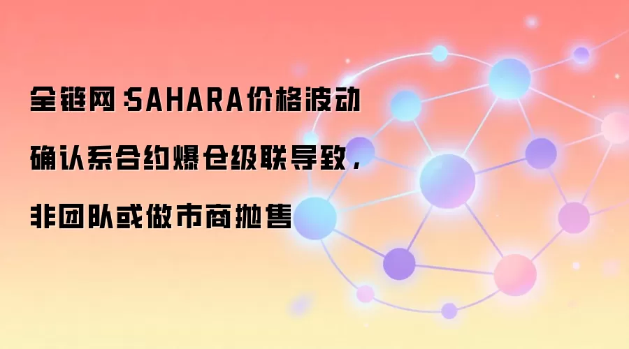 全链网：SAHARA价格波动确认系合约爆仓级联导致，非团队或做市商抛售