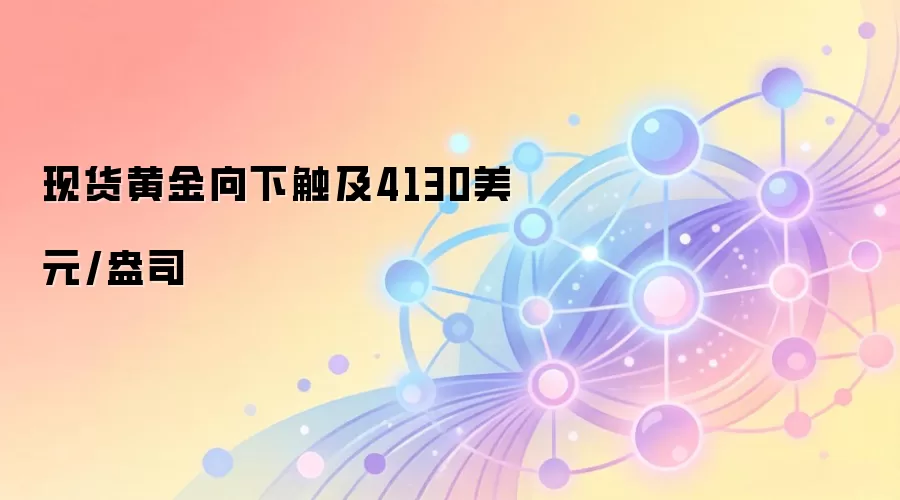 现货黄金向下触及4130美元/盎司