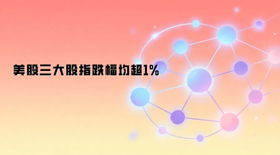 美股三大股指跌幅均超1%