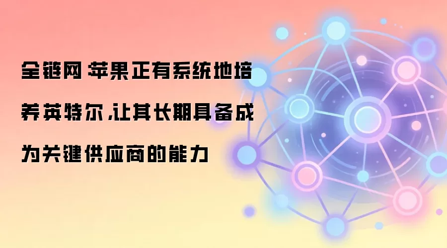 全链网：苹果正有系统地培养英特尔，让其长期具备成为关键供应商的能力