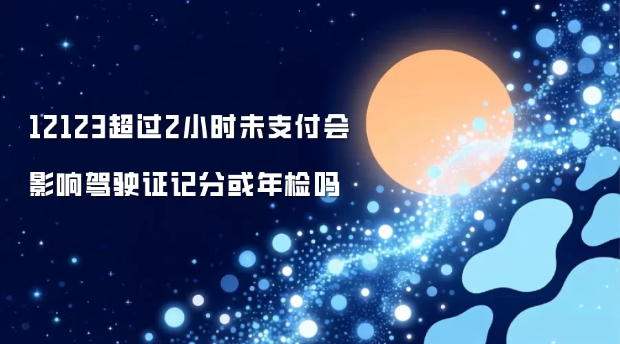 12123超过2小时未支付会影响驾驶证记分或年检吗