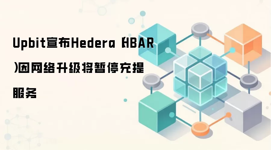Upbit宣布Hedera(HBAR)因网络升级将暂停充提服务