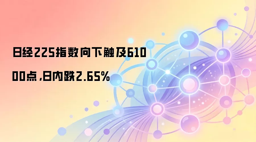 日经225指数向下触及61000点，日内跌2.65%