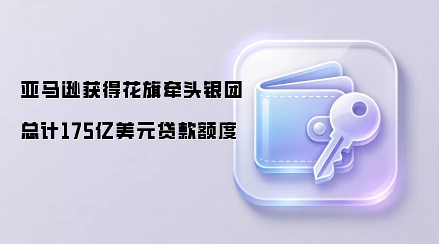 亚马逊获得花旗牵头银团总计175亿美元贷款额度