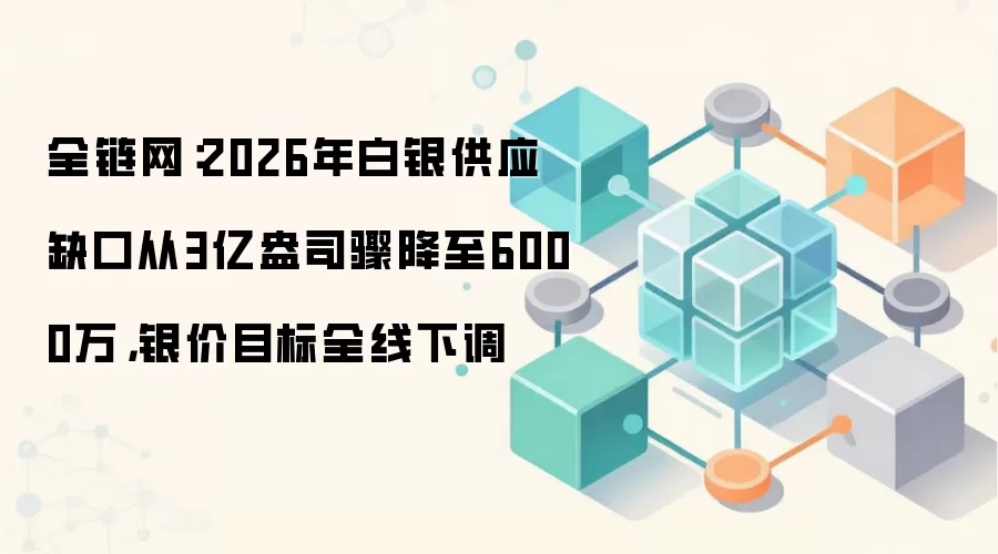 全链网：2026年白银供应缺口从3亿盎司骤降至6000万，银价目标全线下调